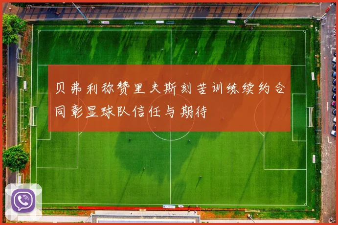 贝弗利称赞里夫斯刻苦训练续约合同彰显球队信任与期待