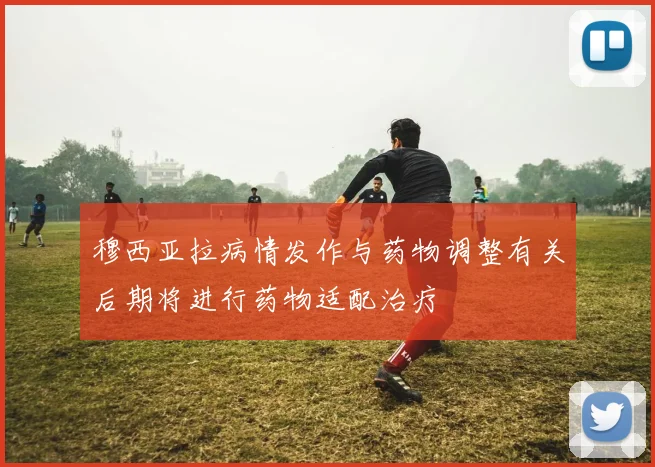 穆西亚拉病情发作与药物调整有关后期将进行药物适配治疗