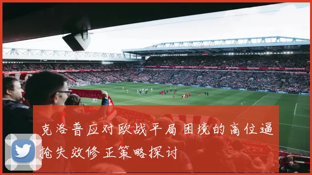克洛普应对欧战平局困境的高位逼抢失效修正策略探讨