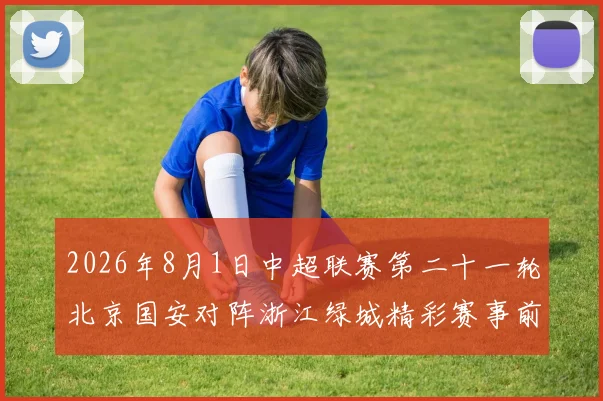 2026年8月1日中超联赛第二十一轮北京国安对阵浙江绿城精彩赛事前瞻与分析
