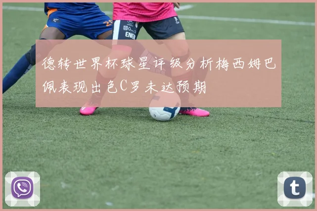 德转世界杯球星评级分析梅西姆巴佩表现出色C罗未达预期