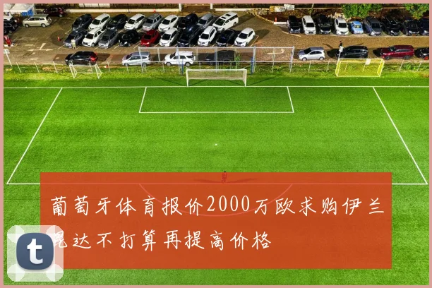 葡萄牙体育报价2000万欧求购伊兰昆达不打算再提高价格