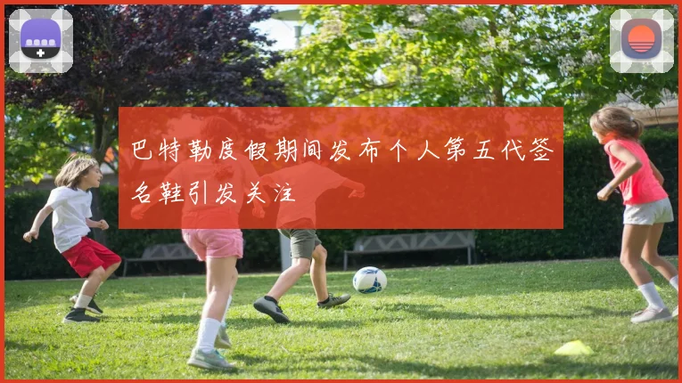 巴特勒度假期间发布个人第五代签名鞋引发关注