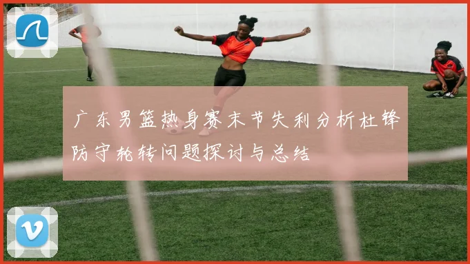 广东男篮热身赛末节失利分析杜锋防守轮转问题探讨与总结