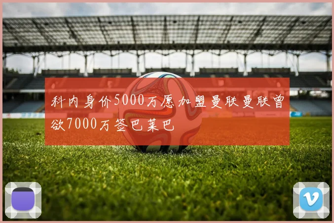 科内身价5000万愿加盟曼联曼联曾欲7000万签巴莱巴