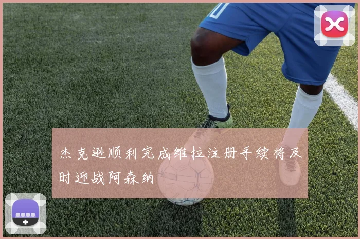 杰克逊顺利完成维拉注册手续将及时迎战阿森纳