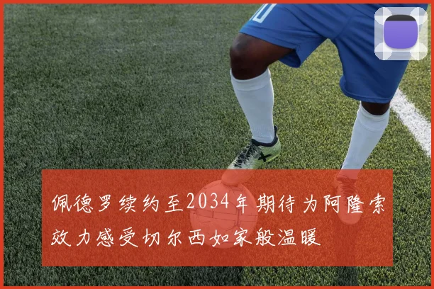 佩德罗续约至2034年期待为阿隆索效力感受切尔西如家般温暖