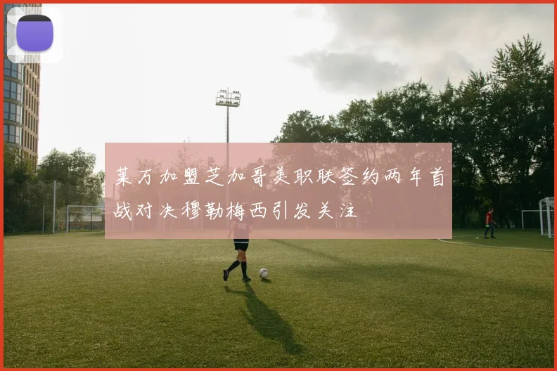 莱万加盟芝加哥美职联签约两年首战对决穆勒梅西引发关注