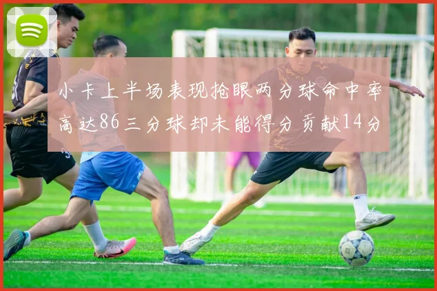 小卡上半场表现抢眼两分球命中率高达86三分球却未能得分贡献14分7板2助1断