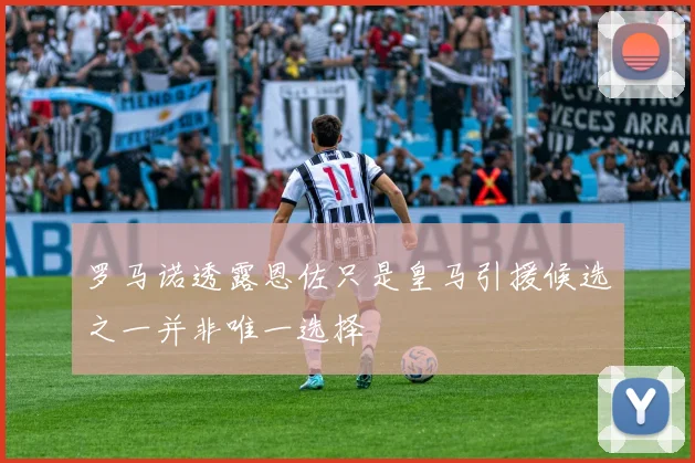 罗马诺透露恩佐只是皇马引援候选之一并非唯一选择