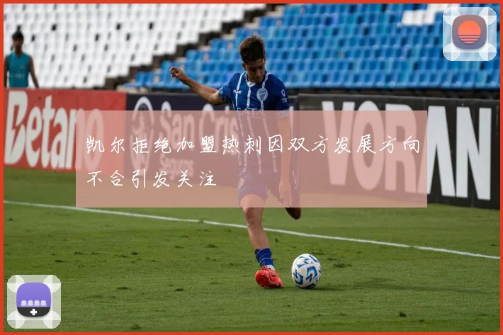 凯尔拒绝加盟热刺因双方发展方向不合引发关注
