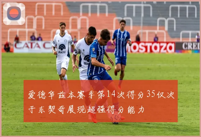 爱德华兹本赛季第14次得分35仅次于东契奇展现超强得分能力