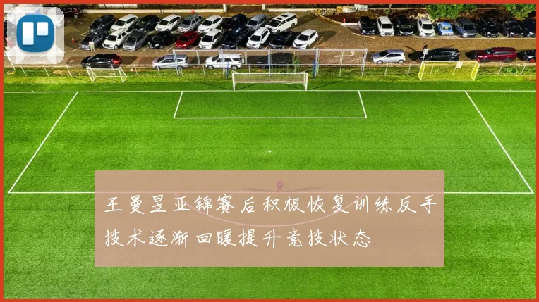 王曼昱亚锦赛后积极恢复训练反手技术逐渐回暖提升竞技状态