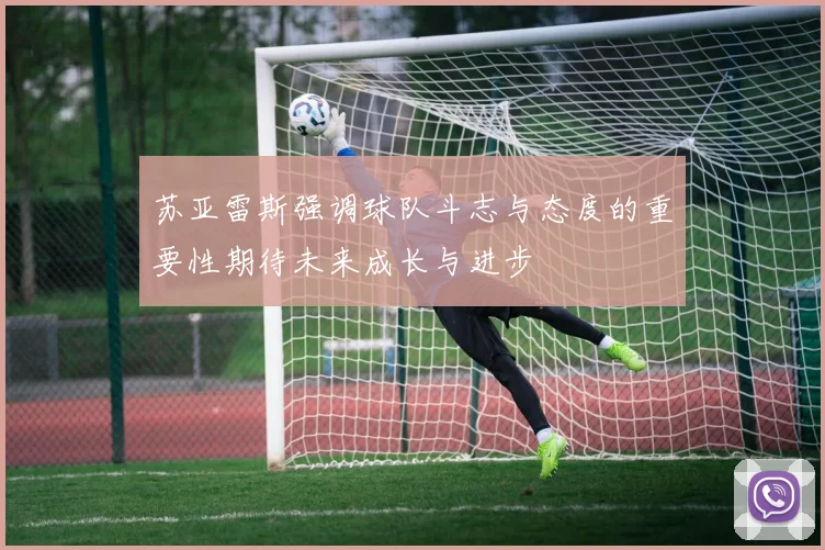 苏亚雷斯强调球队斗志与态度的重要性期待未来成长与进步