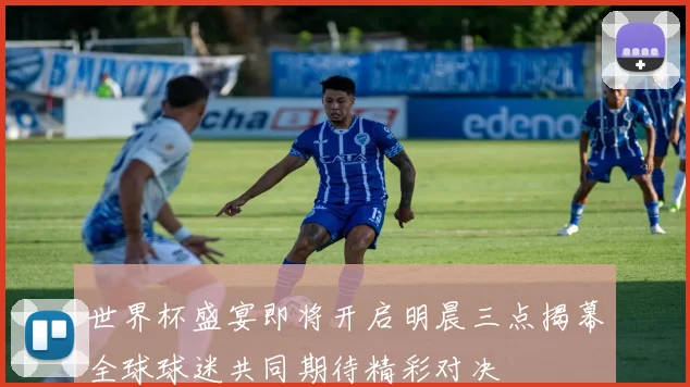 世界杯盛宴即将开启明晨三点揭幕全球球迷共同期待精彩对决