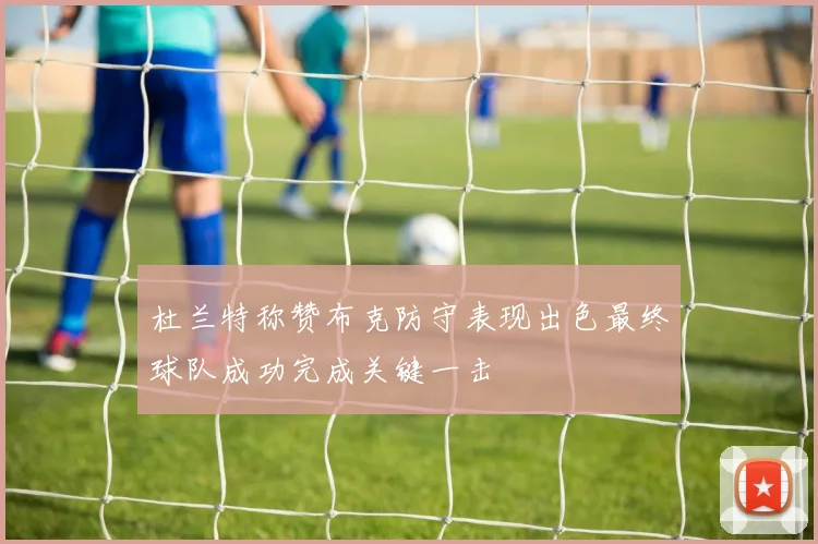 杜兰特称赞布克防守表现出色最终球队成功完成关键一击