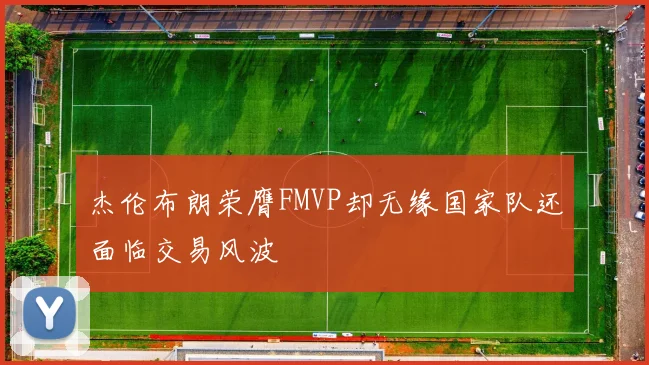 杰伦布朗荣膺FMVP却无缘国家队还面临交易风波