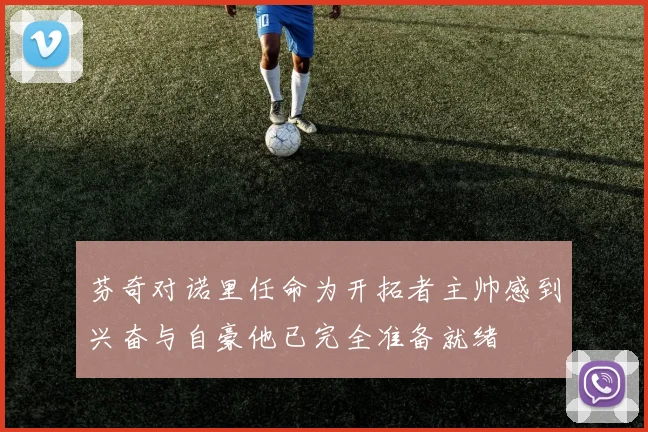 芬奇对诺里任命为开拓者主帅感到兴奋与自豪他已完全准备就绪