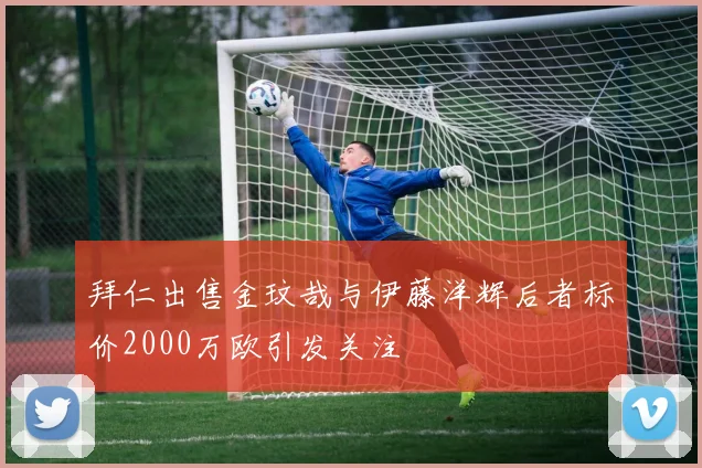 拜仁出售金玟哉与伊藤洋辉后者标价2000万欧引发关注