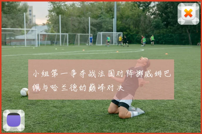 小组第一争夺战法国对阵挪威姆巴佩与哈兰德的巅峰对决