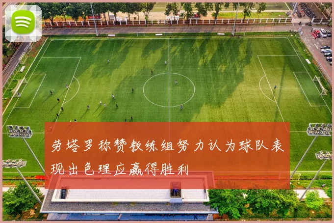 劳塔罗称赞教练组努力认为球队表现出色理应赢得胜利