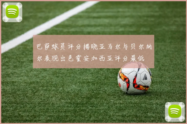 巴萨球员评分揭晓亚马尔与贝尔纳尔表现出色霍安加西亚评分最低