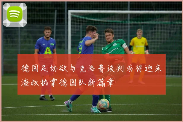 德国足协欲与克洛普谈判或将迎来渣叔执掌德国队新篇章