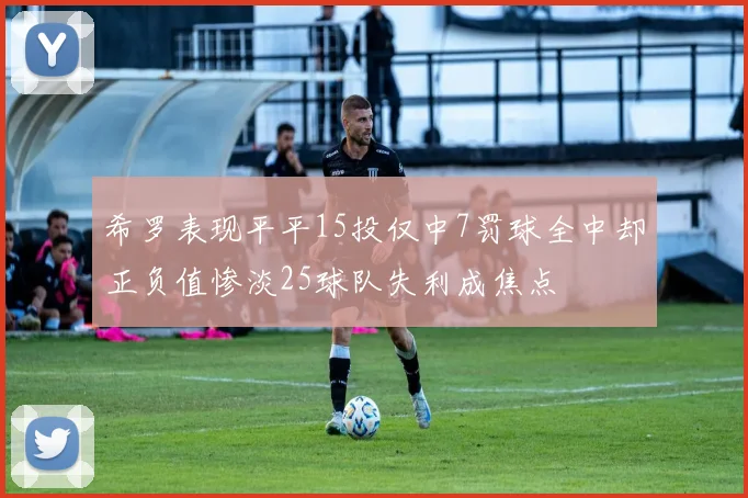 希罗表现平平15投仅中7罚球全中却正负值惨淡25球队失利成焦点
