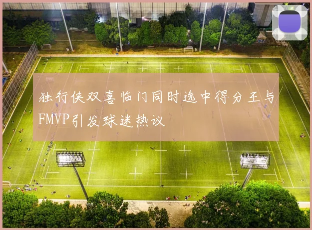 独行侠双喜临门同时选中得分王与FMVP引发球迷热议