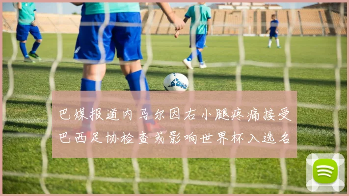 巴媒报道内马尔因右小腿疼痛接受巴西足协检查或影响世界杯入选名单