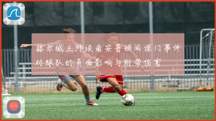 赫尔城主帅谈南安普顿间谍门事件对球队的负面影响与附带伤害