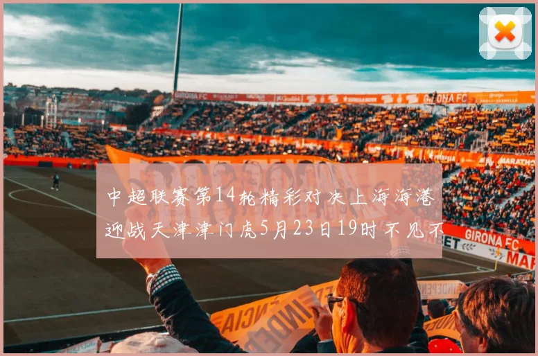中超联赛第14轮精彩对决上海海港迎战天津津门虎5月23日19时不见不散