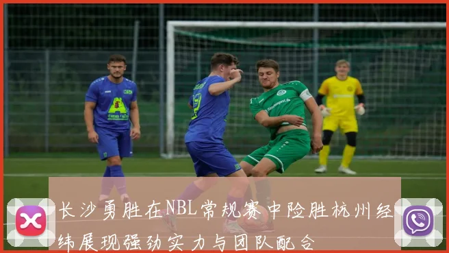长沙勇胜在NBL常规赛中险胜杭州经纬展现强劲实力与团队配合