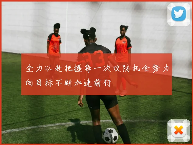 全力以赴把握每一次攻防机会努力向目标不断加速前行