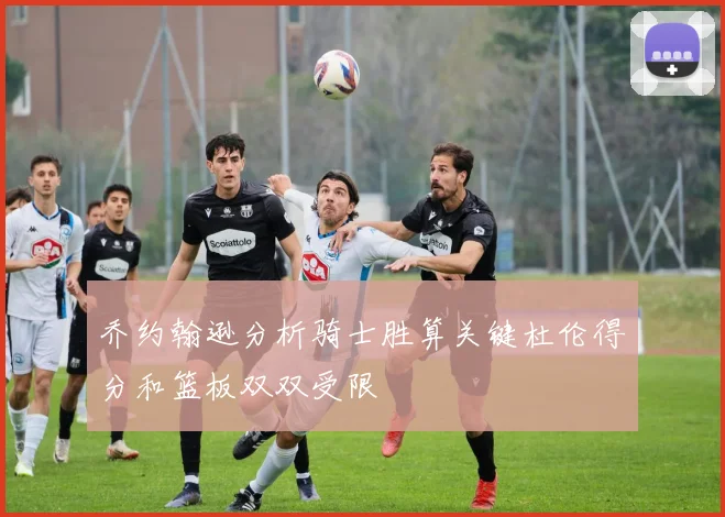 乔约翰逊分析骑士胜算关键杜伦得分和篮板双双受限