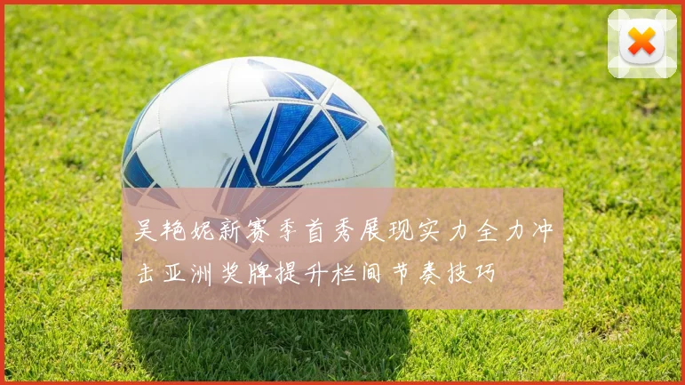 吴艳妮新赛季首秀展现实力全力冲击亚洲奖牌提升栏间节奏技巧