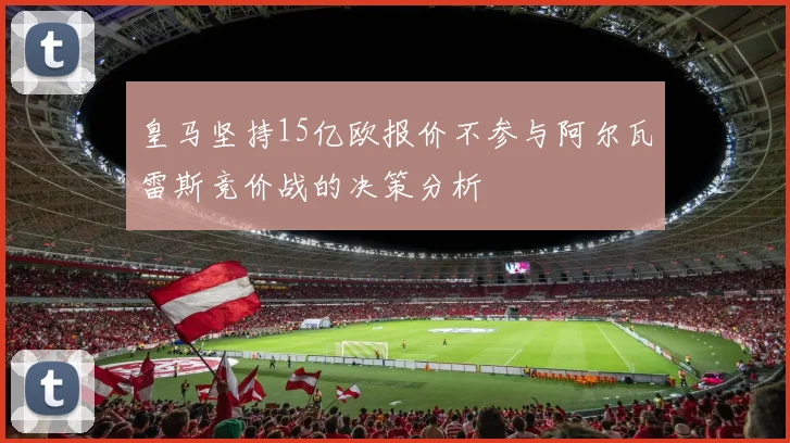 皇马坚持15亿欧报价不参与阿尔瓦雷斯竞价战的决策分析