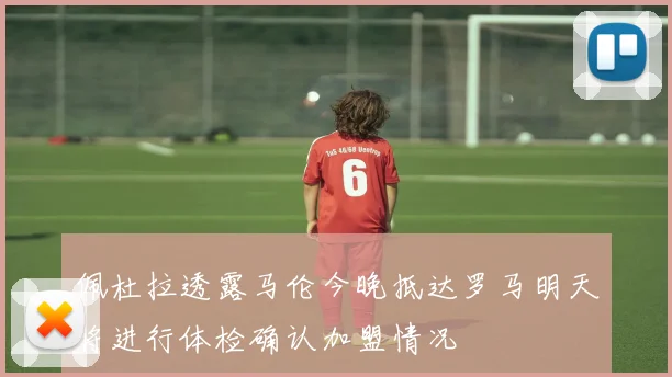 佩杜拉透露马伦今晚抵达罗马明天将进行体检确认加盟情况