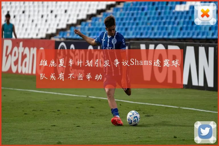 雄鹿夏季计划引发争议Shams透露球队或有不当举动
