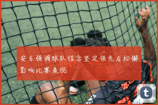安东强调球队信念坚定领先后松懈影响比赛表现