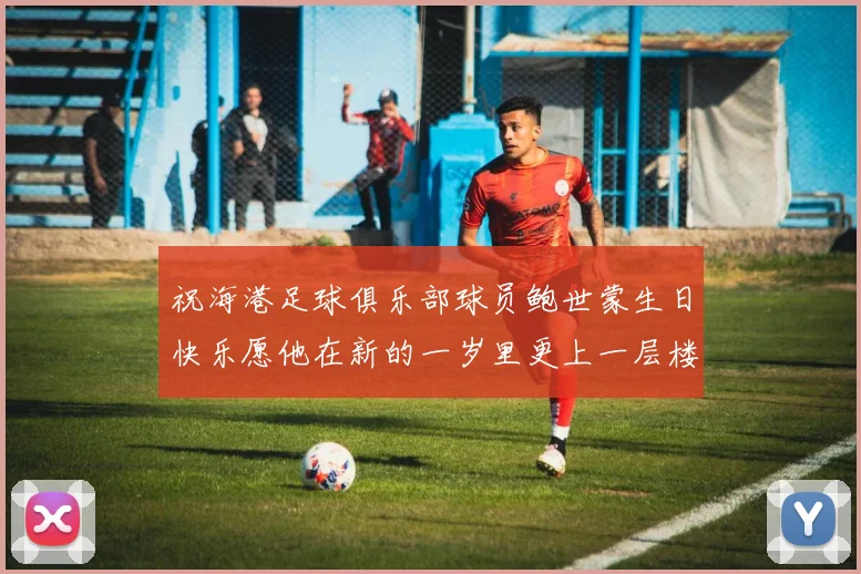 祝海港足球俱乐部球员鲍世蒙生日快乐愿他在新的一岁里更上一层楼