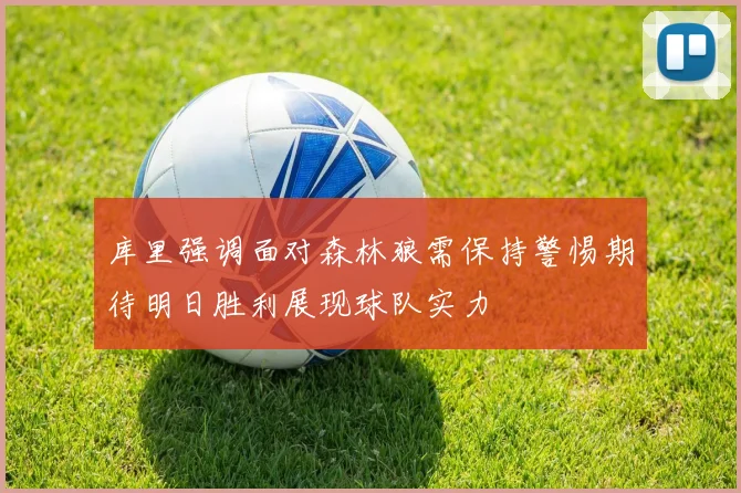 库里强调面对森林狼需保持警惕期待明日胜利展现球队实力