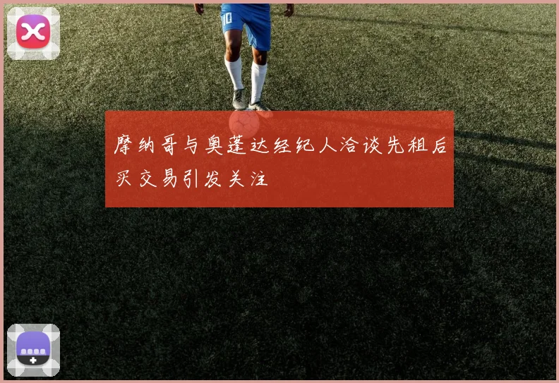 摩纳哥与奥蓬达经纪人洽谈先租后买交易引发关注