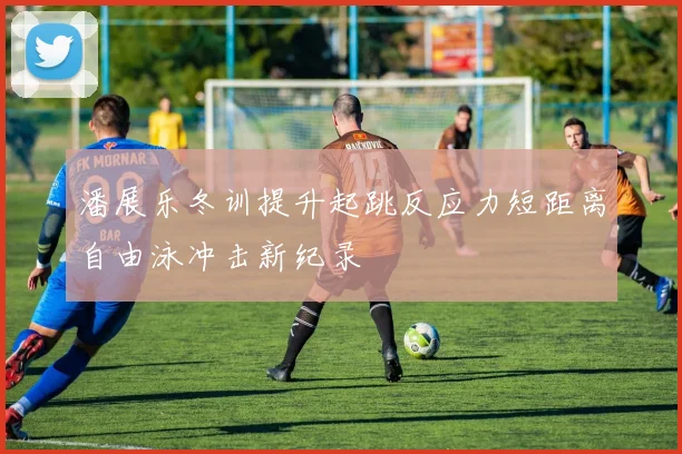 潘展乐冬训提升起跳反应力短距离自由泳冲击新纪录