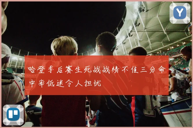 哈登季后赛生死战战绩不佳三分命中率低迷令人担忧
