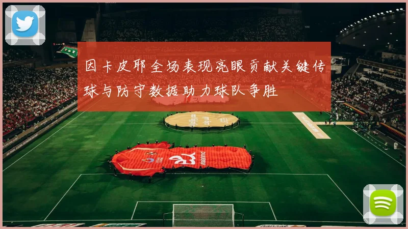 因卡皮耶全场表现亮眼贡献关键传球与防守数据助力球队争胜