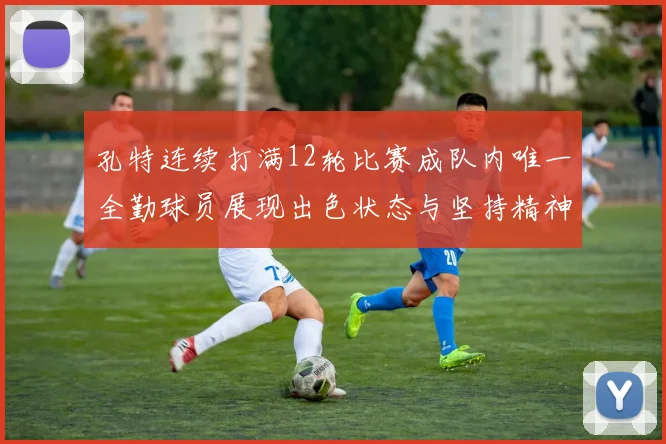 孔特连续打满12轮比赛成队内唯一全勤球员展现出色状态与坚持精神