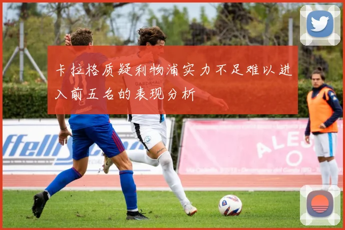 卡拉格质疑利物浦实力不足难以进入前五名的表现分析