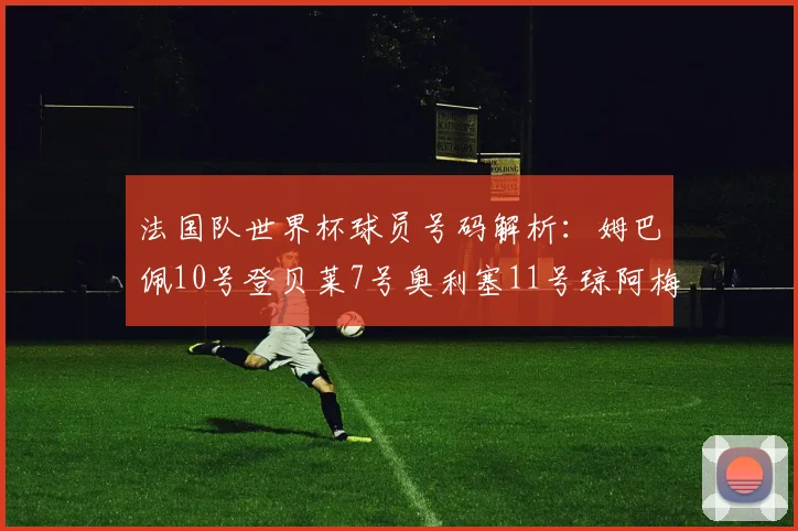法国队世界杯球员号码解析：姆巴佩10号登贝莱7号奥利塞11号琼阿梅尼8号