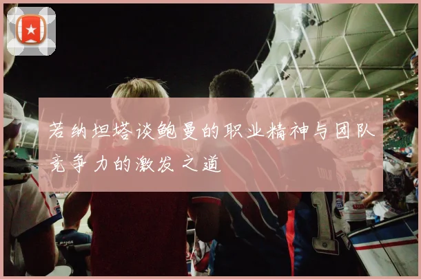 若纳坦塔谈鲍曼的职业精神与团队竞争力的激发之道